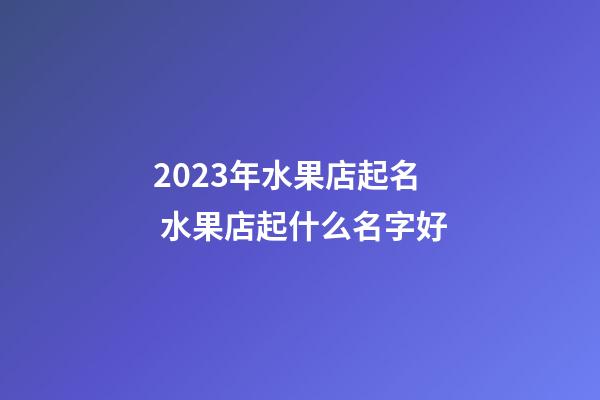 2023年水果店起名 水果店起什么名字好-第1張-店鋪起名-玄機派